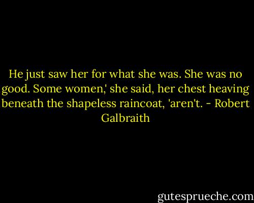 He just saw her for what she was. She was no good. Some women,' she said, her chest heaving beneath the shapeless raincoat, 'aren't. - Robert Galbraith