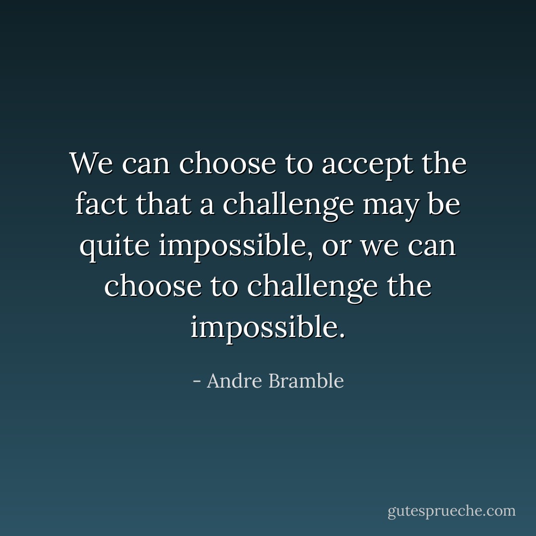 We can choose to accept the fact that a challenge may be quite impossible, or we can choose to challenge the impossible. - Andre Bramble
