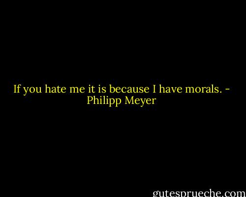 If you hate me it is because I have morals. - Philipp Meyer