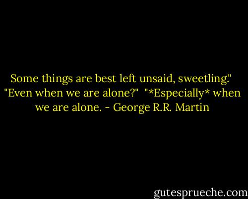Some things are best left unsaid, sweetling."<br /><br />"Even when we are alone?"<br /><br />"*Especially* when we are alone. - George R.R. Martin