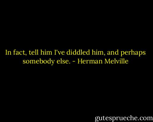 In fact, tell him I've diddled him, and perhaps somebody else. - Herman Melville