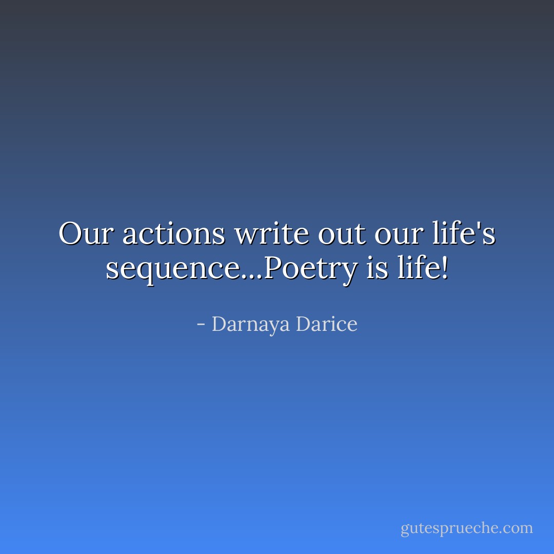 Our actions write out our life's sequence...Poetry is life! - Darnaya Darice