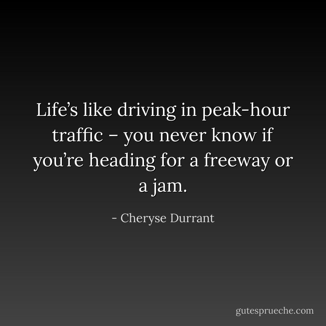 Life’s like driving in peak-hour traffic – you never know if you’re heading for a<br />freeway or a jam. - Cheryse Durrant