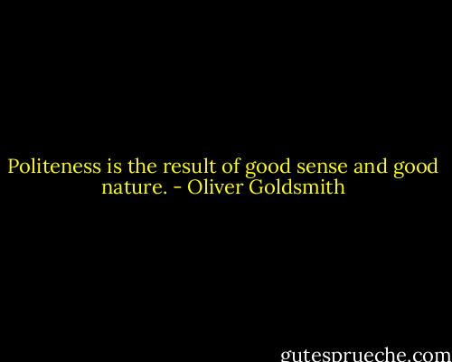 Politeness is the result of good sense and good nature. - Oliver Goldsmith
