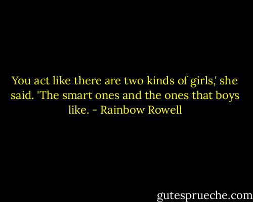 You act like there are two kinds of girls,' she said. 'The smart ones and the ones that boys like. - Rainbow Rowell
