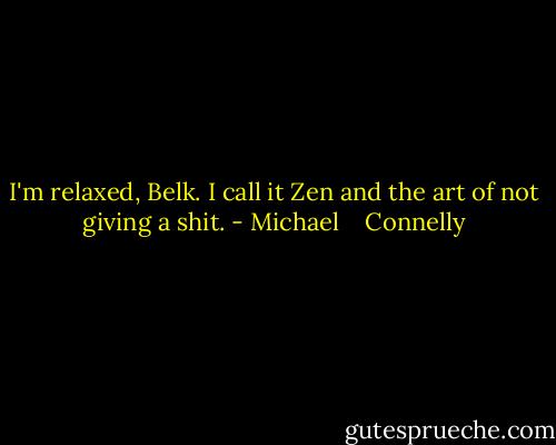 I'm relaxed, Belk. I call it Zen and the art of not giving a shit. - Michael    Connelly