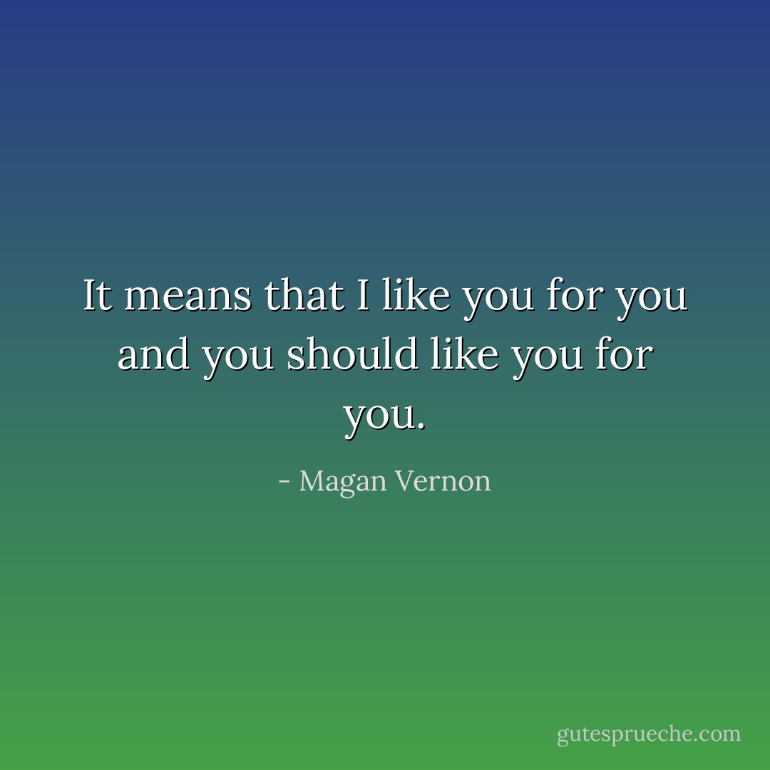 It means that I like you for you and you should like you for you. - Magan Vernon