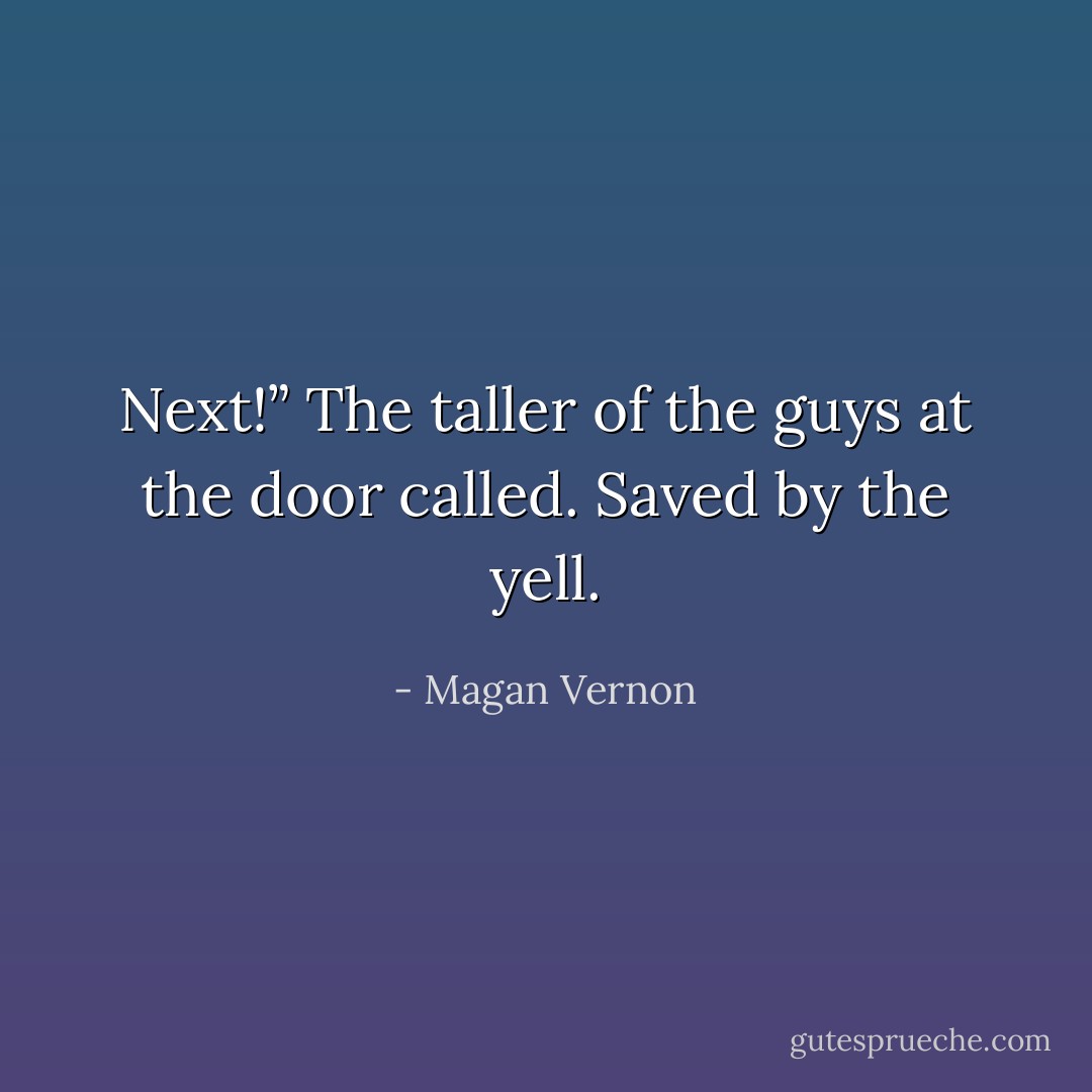 Next!” The taller of the guys at the door called. Saved by the yell. - Magan Vernon