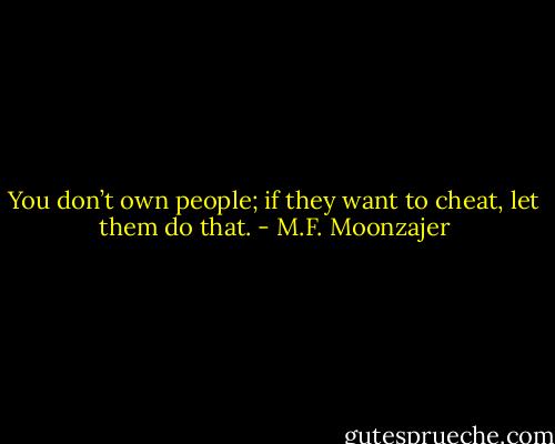 You don’t own people; if they want to cheat, let them do that. - M.F. Moonzajer