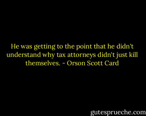 He was getting to the point that he didn't understand why tax attorneys didn't just kill themselves. - Orson Scott Card