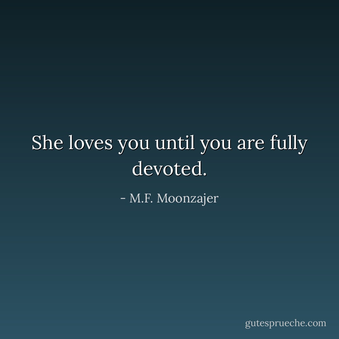 She loves you until you are fully devoted. - M.F. Moonzajer