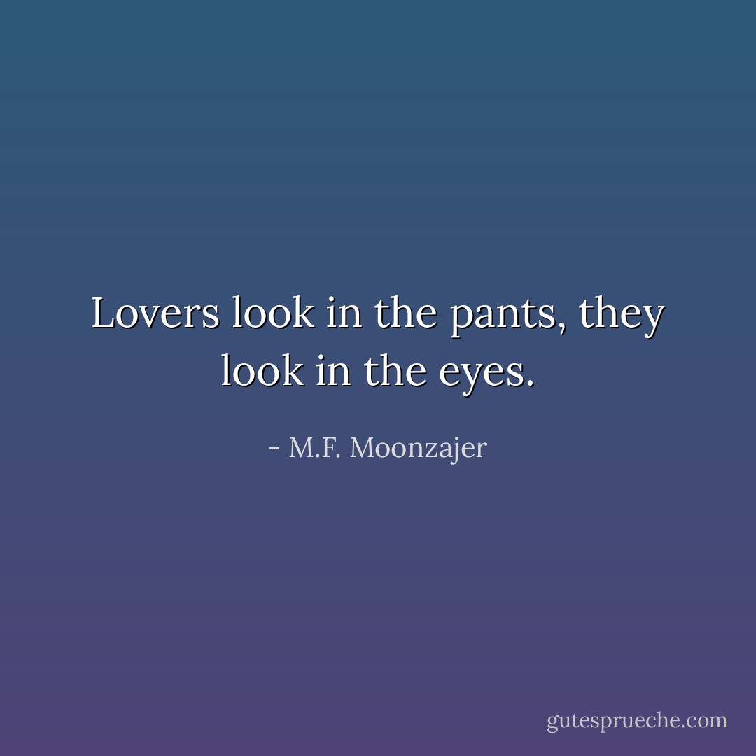 Lovers look in the pants, they look in the eyes. - M.F. Moonzajer