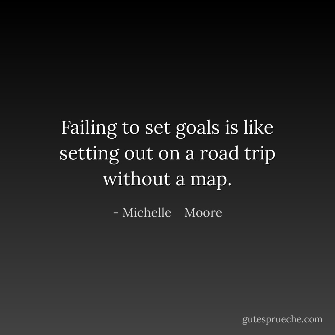 Failing to set goals is like setting out on a road trip without a map. - Michelle    Moore