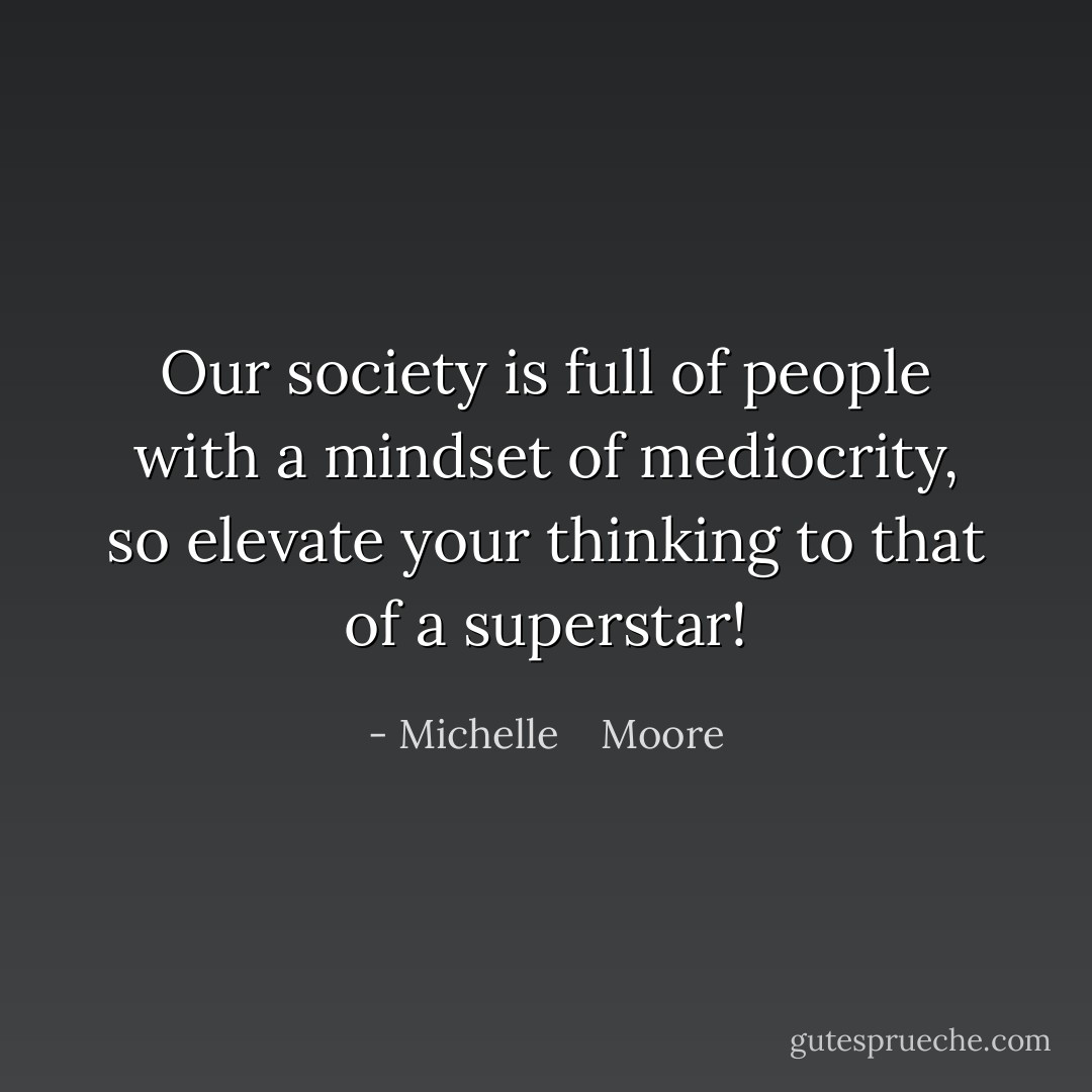 Our society is full of people with a mindset of mediocrity, so elevate your thinking to that of a superstar! - Michelle    Moore