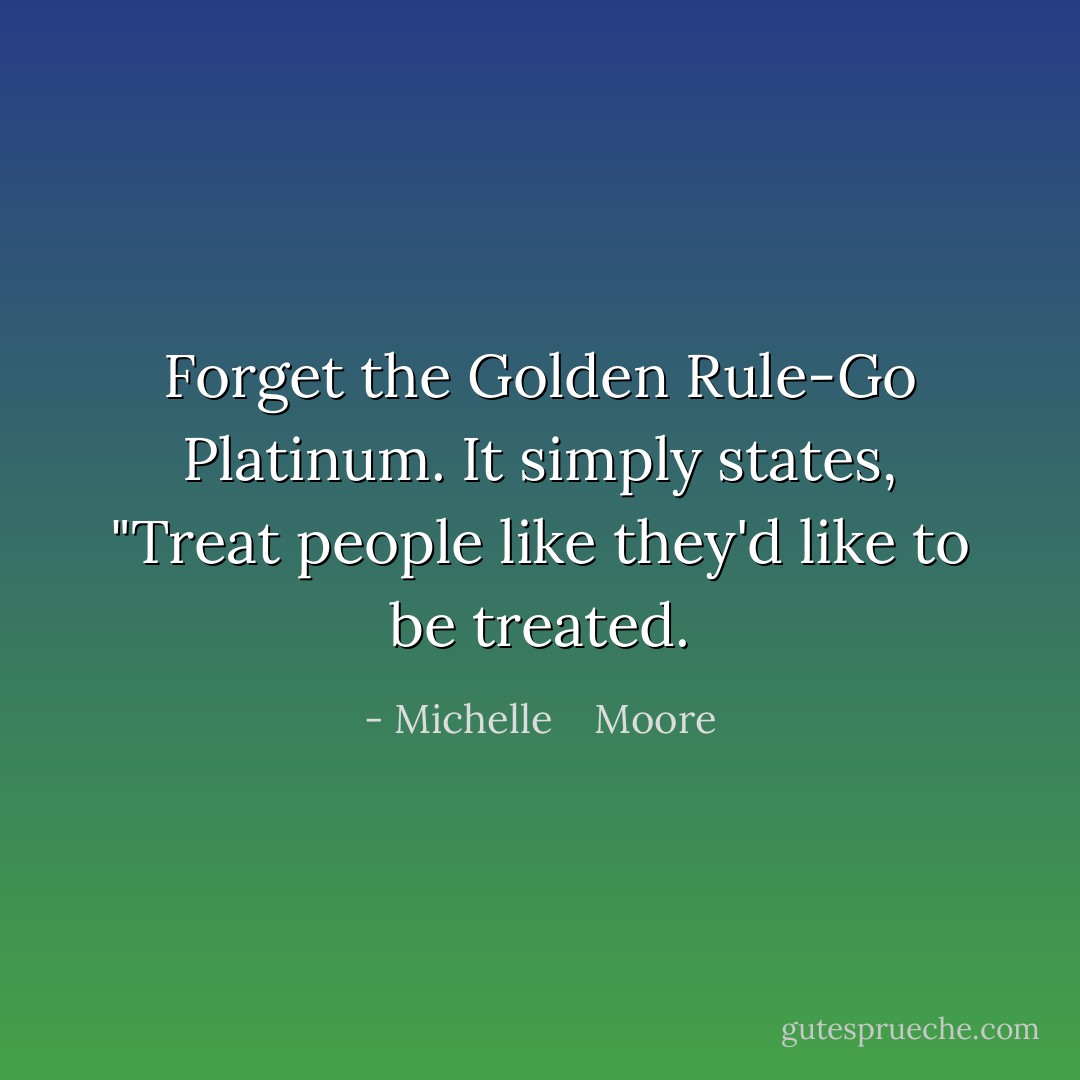 Forget the Golden Rule-Go Platinum. It simply states, "Treat people like they'd like to be treated. - Michelle    Moore