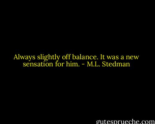 Always slightly off balance. It was a new sensation for him. - M.L. Stedman