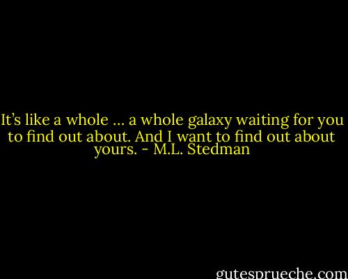 It’s like a whole … a whole galaxy waiting for you to find out about. And I want to find out about yours. - M.L. Stedman