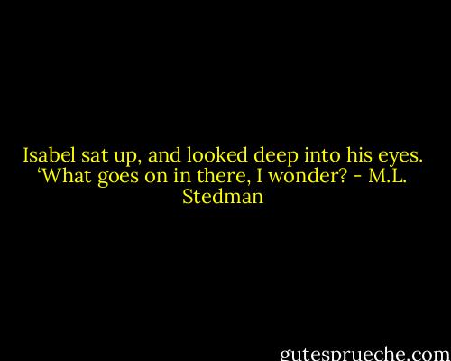 Isabel sat up, and looked deep into his eyes. ‘What goes on in there, I wonder? - M.L. Stedman