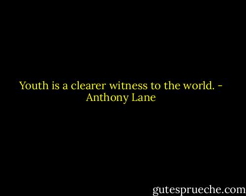 Youth is a clearer witness to the world. - Anthony Lane