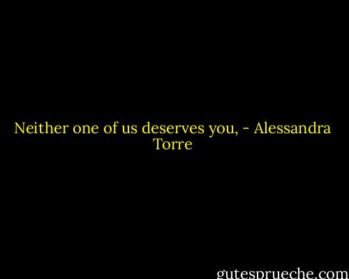 Neither one of us deserves you, - Alessandra Torre