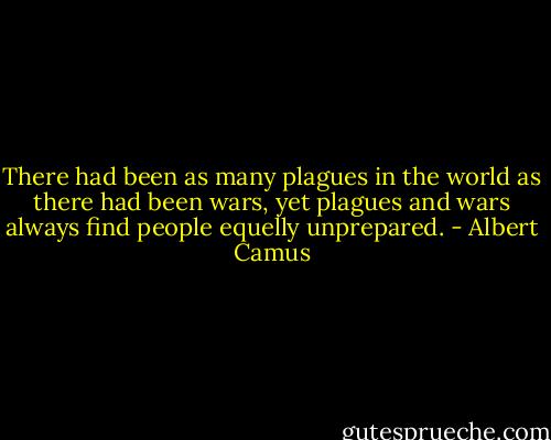 There had been as many plagues in the world as there had been wars, yet plagues and wars always find people equelly unprepared. - Albert Camus