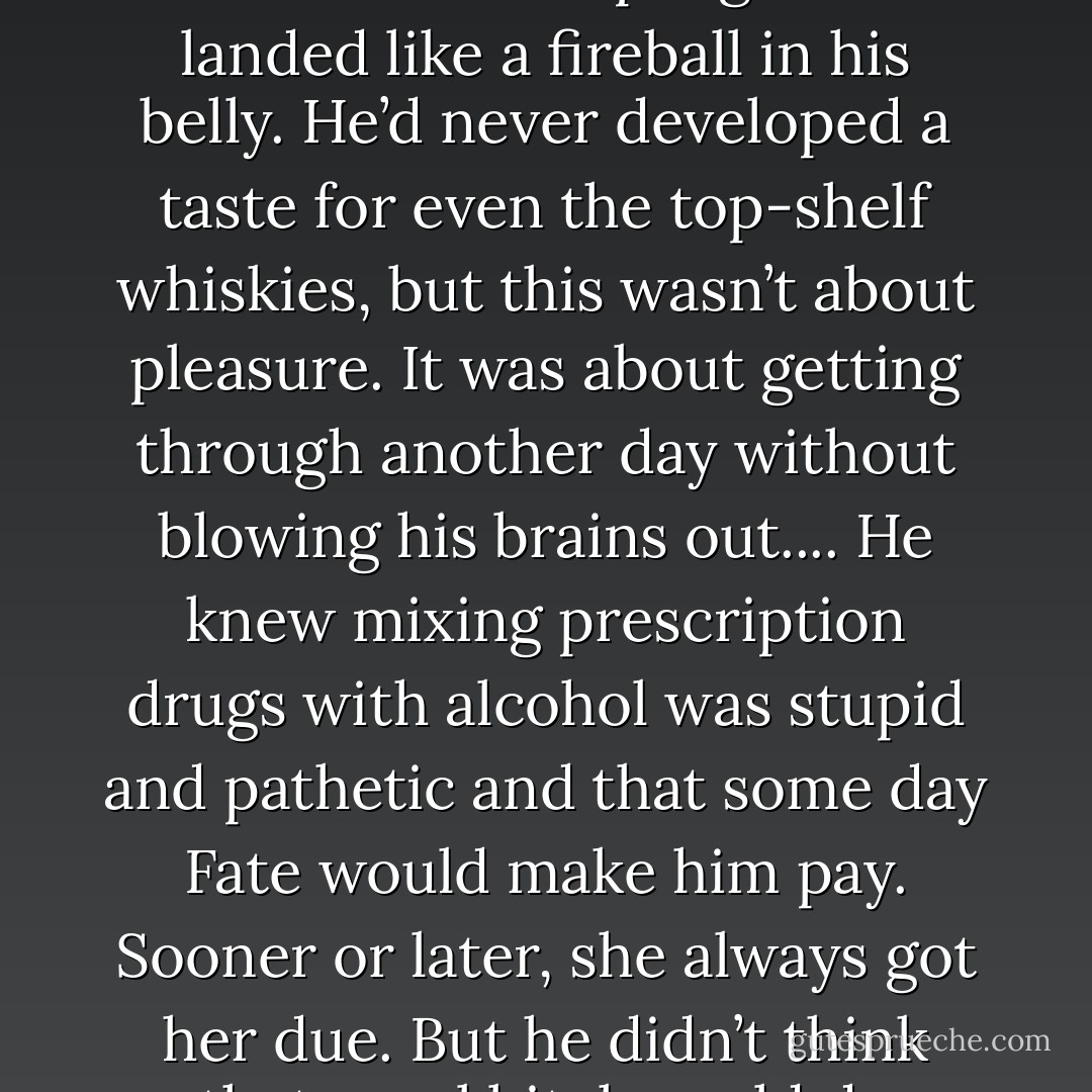 Standing at the bar, he watched the bartender pour another shot. He downed it in a single gulp. The alcohol scalded his oesophagus and landed like a fireball in his belly. He’d never developed a taste for even the top-shelf whiskies, but this wasn’t about pleasure. It was about getting through another day without blowing his brains out....<br />He knew mixing prescription drugs with alcohol was stupid and pathetic and that some day Fate would make him pay. Sooner or later, she always got her due. But he didn’t think that cruel bitch could do anything worse than what she’d already done. In some sick way, it was a comforting thought. - Linda  Castillo