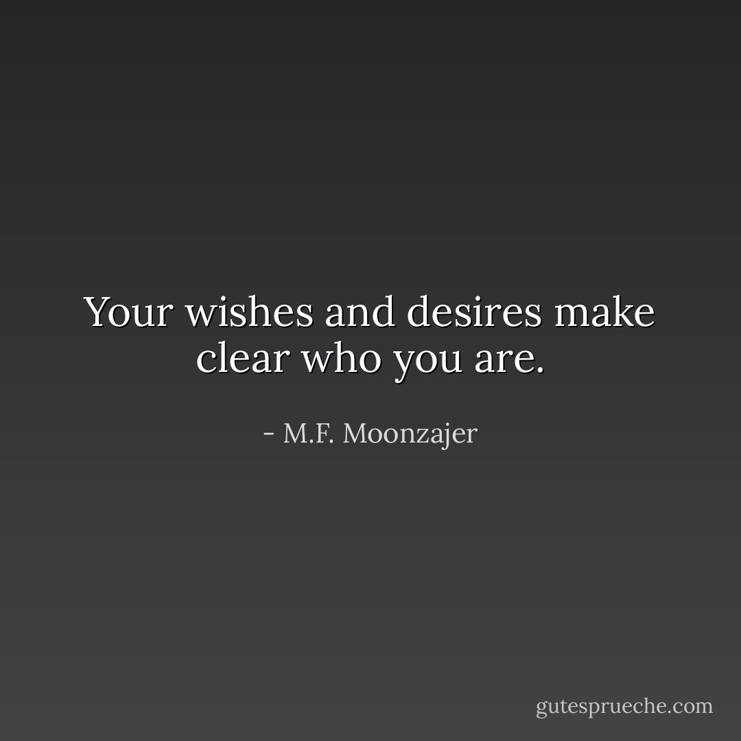 Your wishes and desires make clear who you are. - M.F. Moonzajer