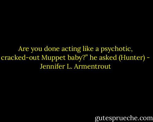 Are you done acting like a psychotic, cracked-out Muppet baby?” he asked (Hunter) - Jennifer L. Armentrout
