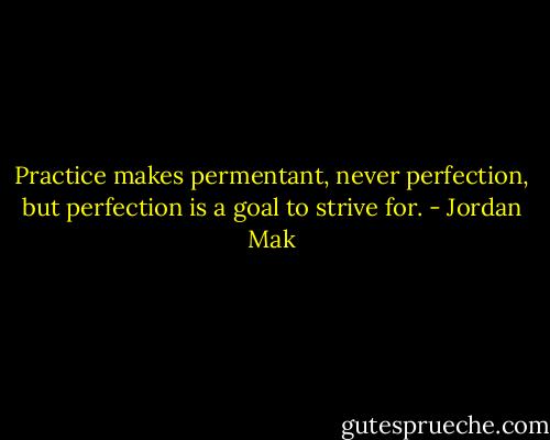 Practice makes permentant, never perfection, but perfection is a goal to strive for. - Jordan Mak