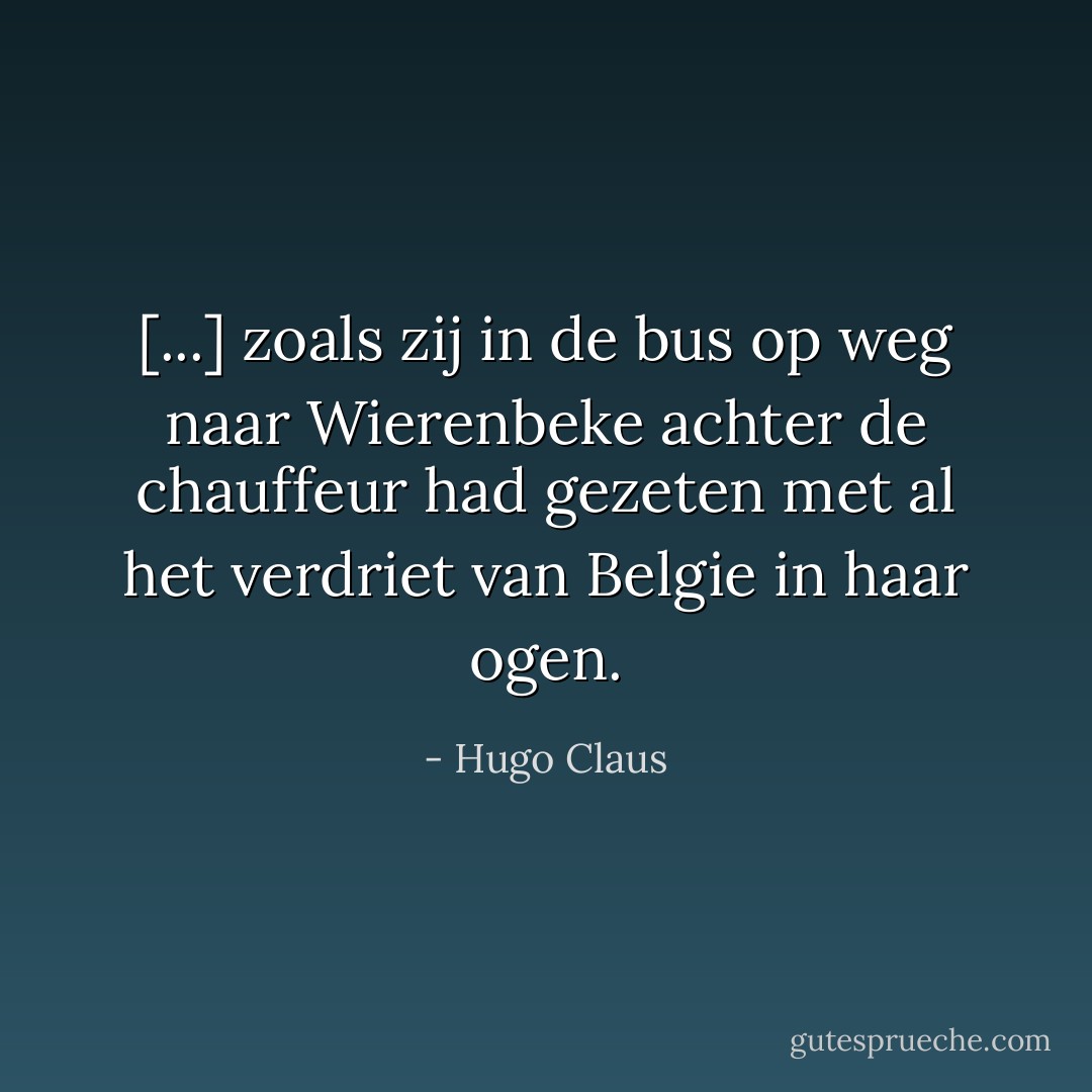 [...] zoals zij in de bus op weg naar Wierenbeke achter de chauffeur had gezeten met al het verdriet van Belgie in haar ogen. - Hugo Claus