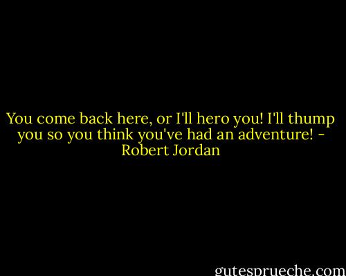 You come back here, or I'll hero you! I'll thump you so you think you've had an adventure! - Robert Jordan