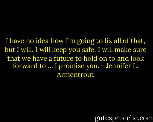 I have no idea how I’m going to fix all of that, but I will. I will keep you safe. I will make sure that we have a future to hold on to and look forward to … I promise you. - Jennifer L. Armentrout