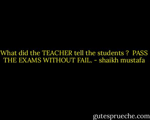 What did the TEACHER tell the students ?<br /><br />PASS THE EXAMS WITHOUT FAIL. - shaikh mustafa