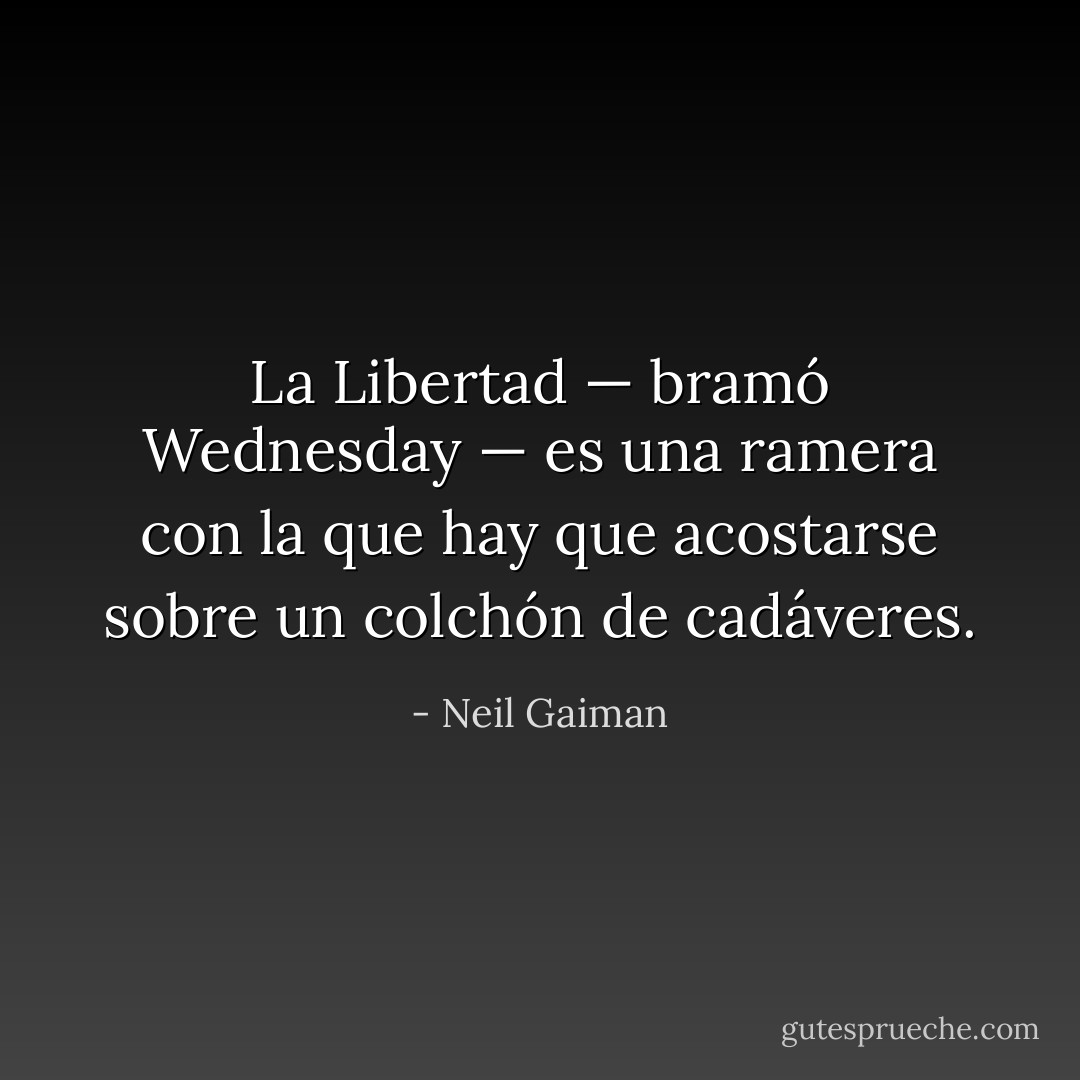La Libertad — bramó Wednesday — es una ramera con la que hay que acostarse sobre un colchón de cadáveres. - Neil Gaiman