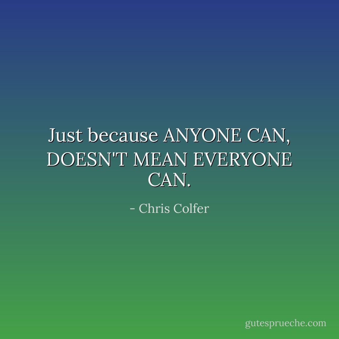 Just because ANYONE CAN, DOESN'T MEAN EVERYONE CAN. - Chris Colfer