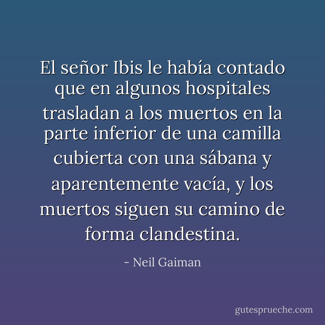 El señor Ibis le había contado que en algunos hospitales trasladan a los muertos en la parte inferior de una camilla cubierta con una sábana y aparentemente vacía, y los muertos siguen su camino de forma clandestina. - Neil Gaiman