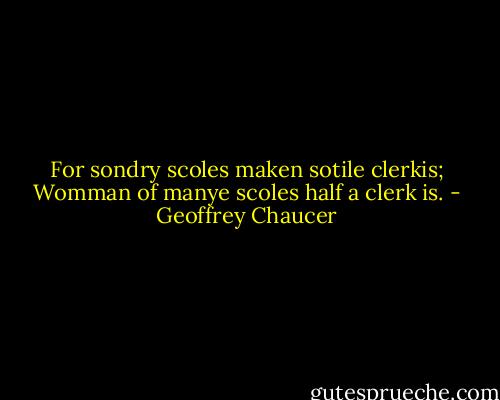 For sondry scoles maken sotile clerkis;<br />Womman of manye scoles half a clerk is. - Geoffrey Chaucer
