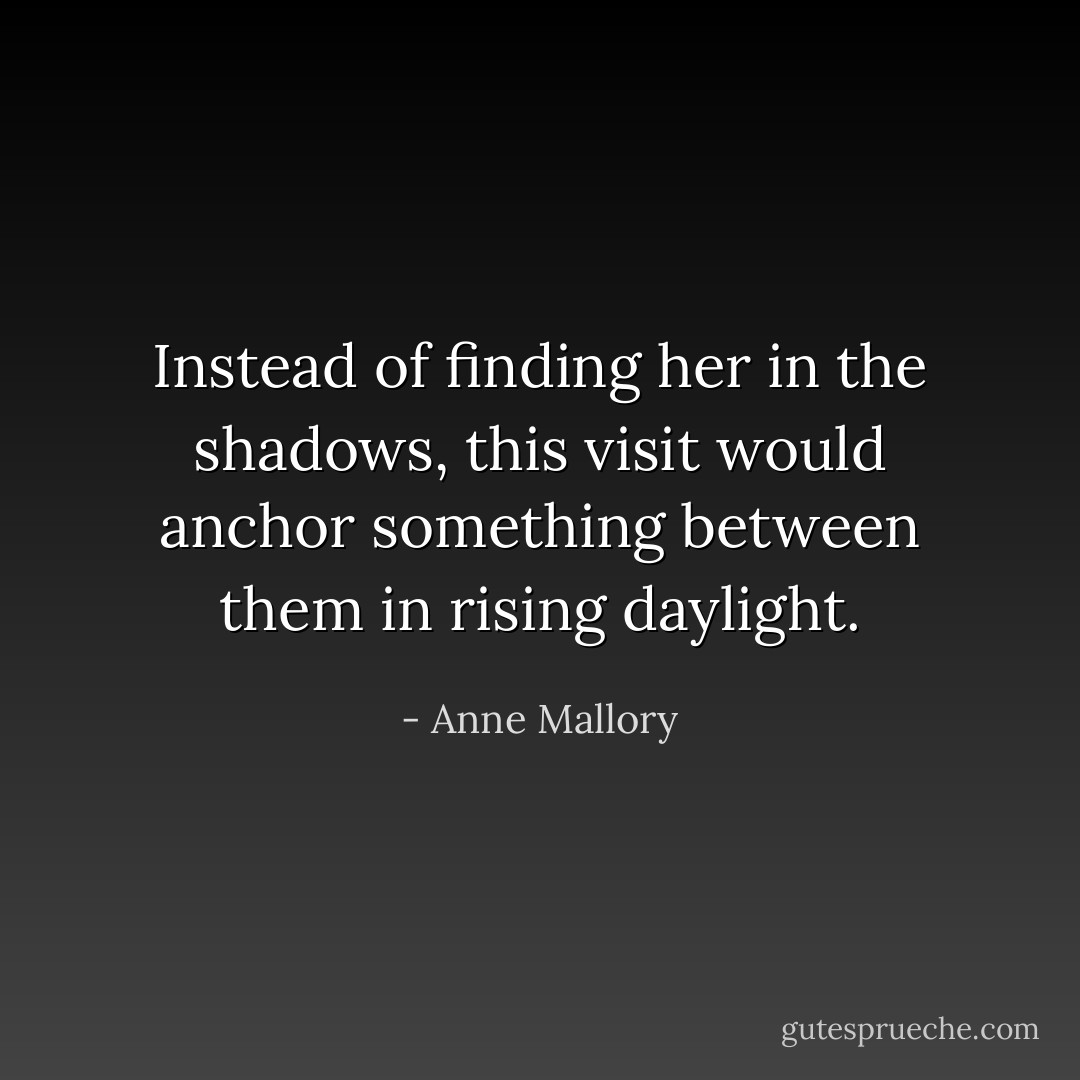 Instead of finding her in the shadows, this visit would anchor something between them in rising daylight. - Anne Mallory