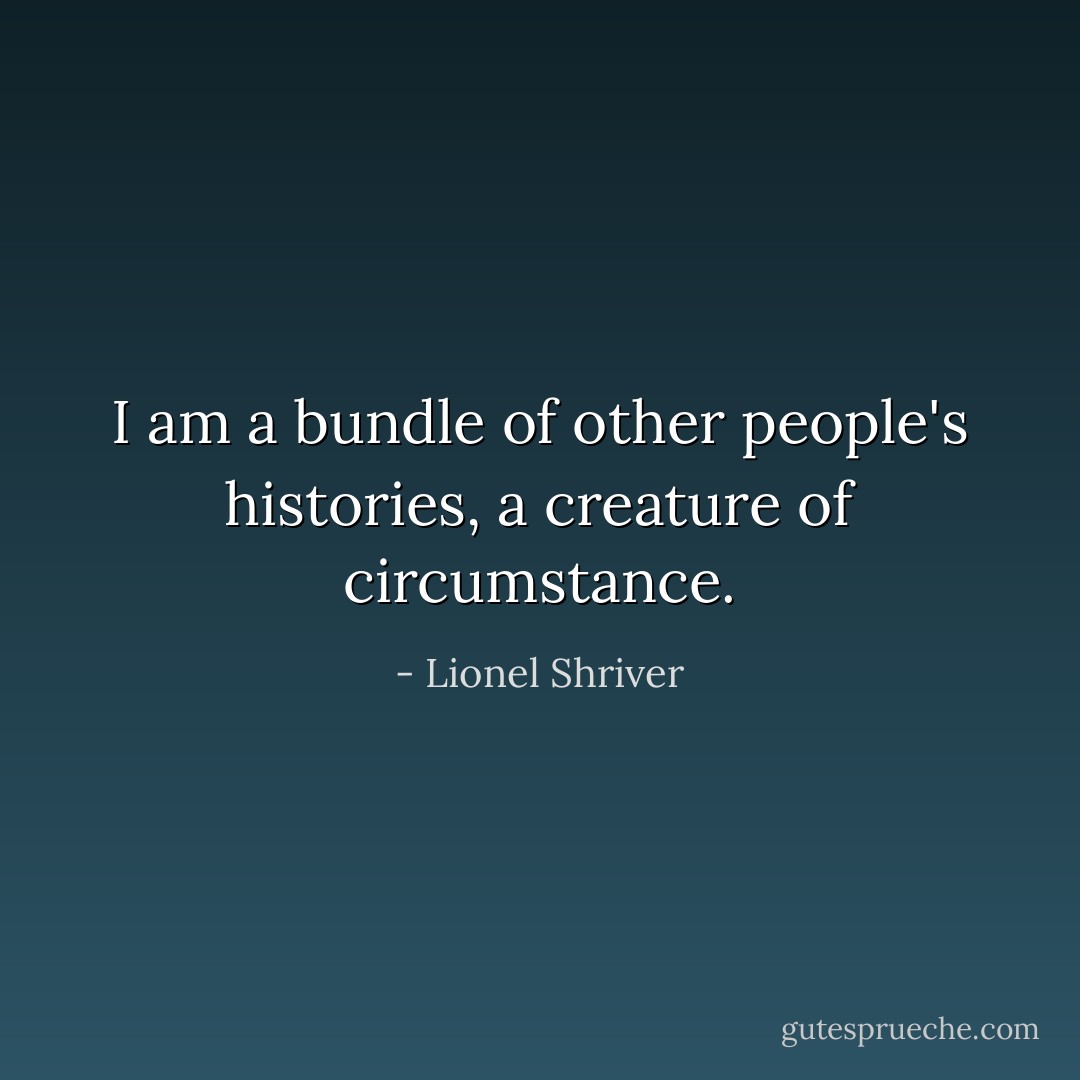 I am a bundle of other people's histories, a creature of circumstance. - Lionel Shriver