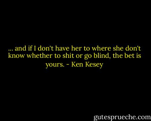 ... and if I don't have her to where she don't know whether to shit or go blind, the bet is yours. - Ken Kesey