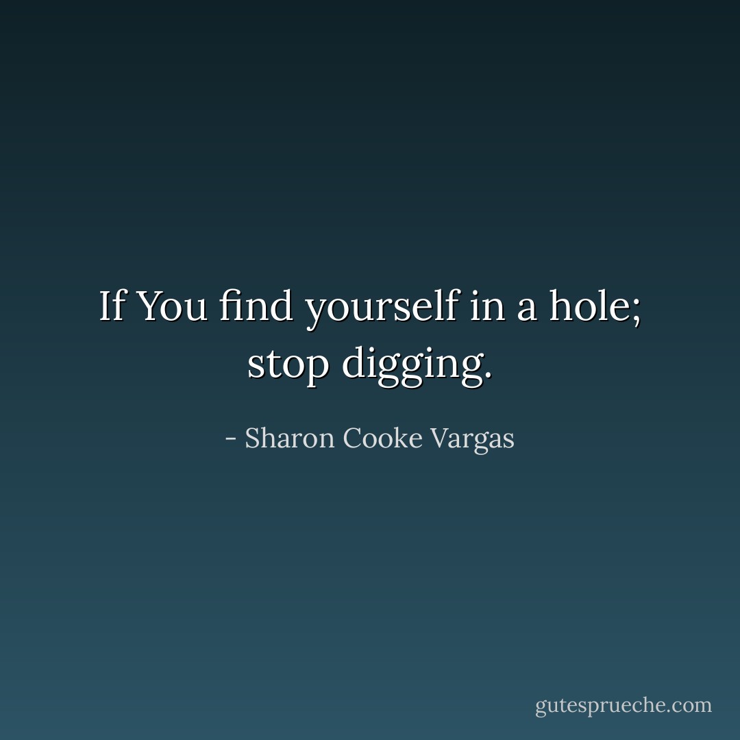 If You find yourself in a hole; stop digging. - Sharon Cooke Vargas