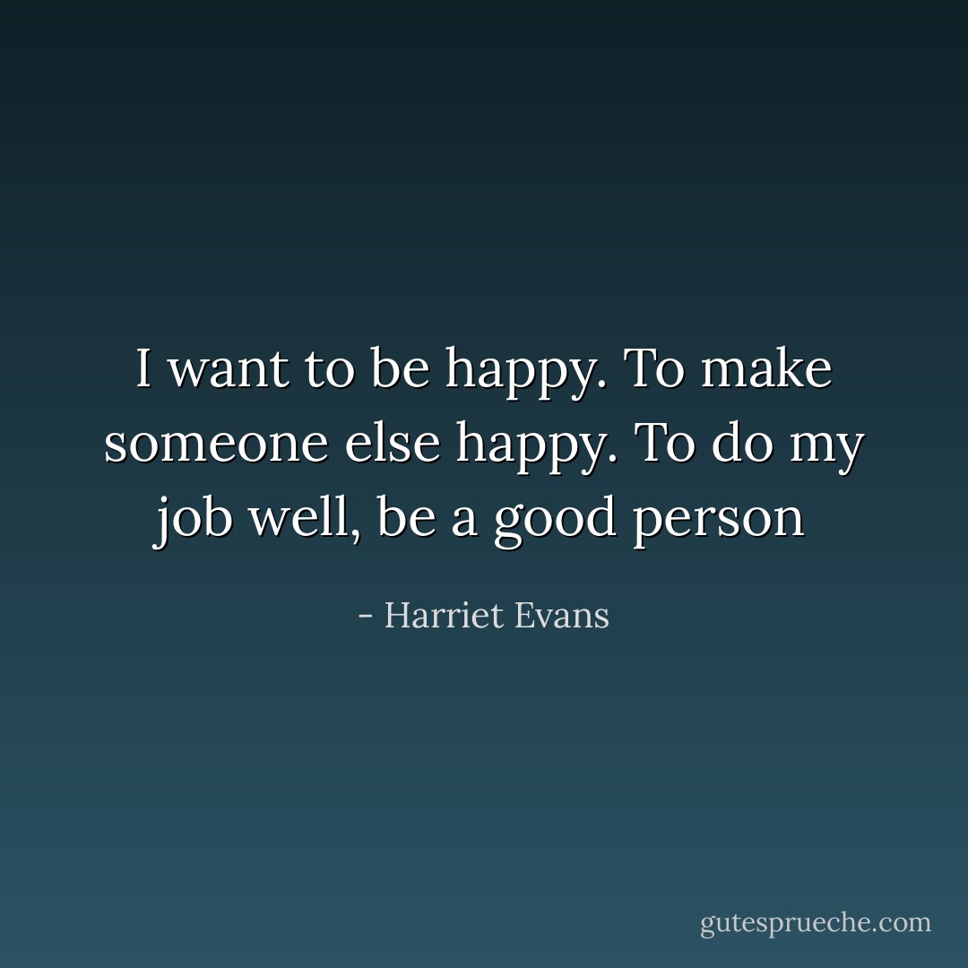 I want to be happy. To make someone else happy. To do my job well, be a good person - Harriet Evans