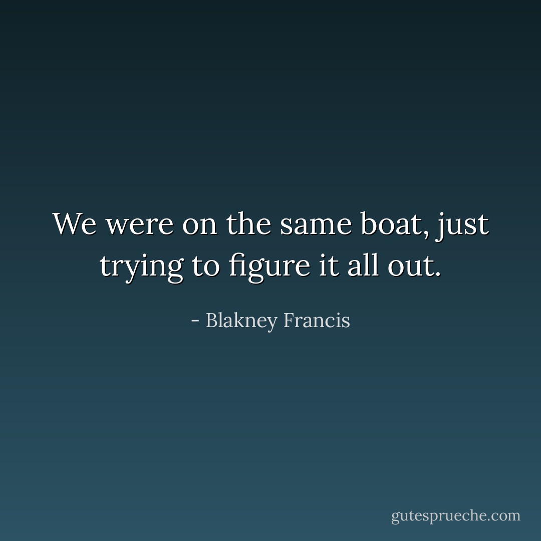 We were on the same boat, just trying to figure it all out. - Blakney Francis