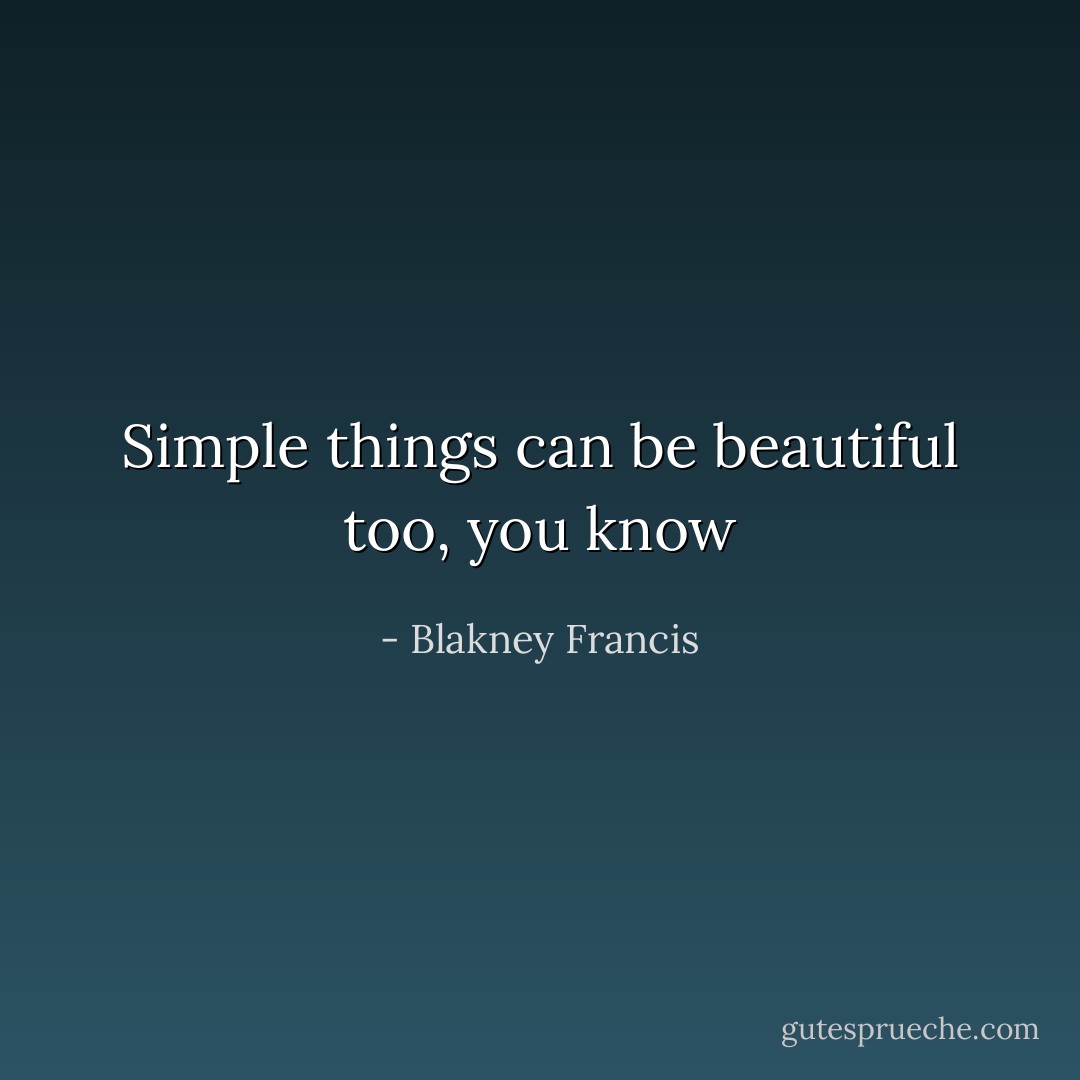 Simple things can be beautiful too, you know - Blakney Francis