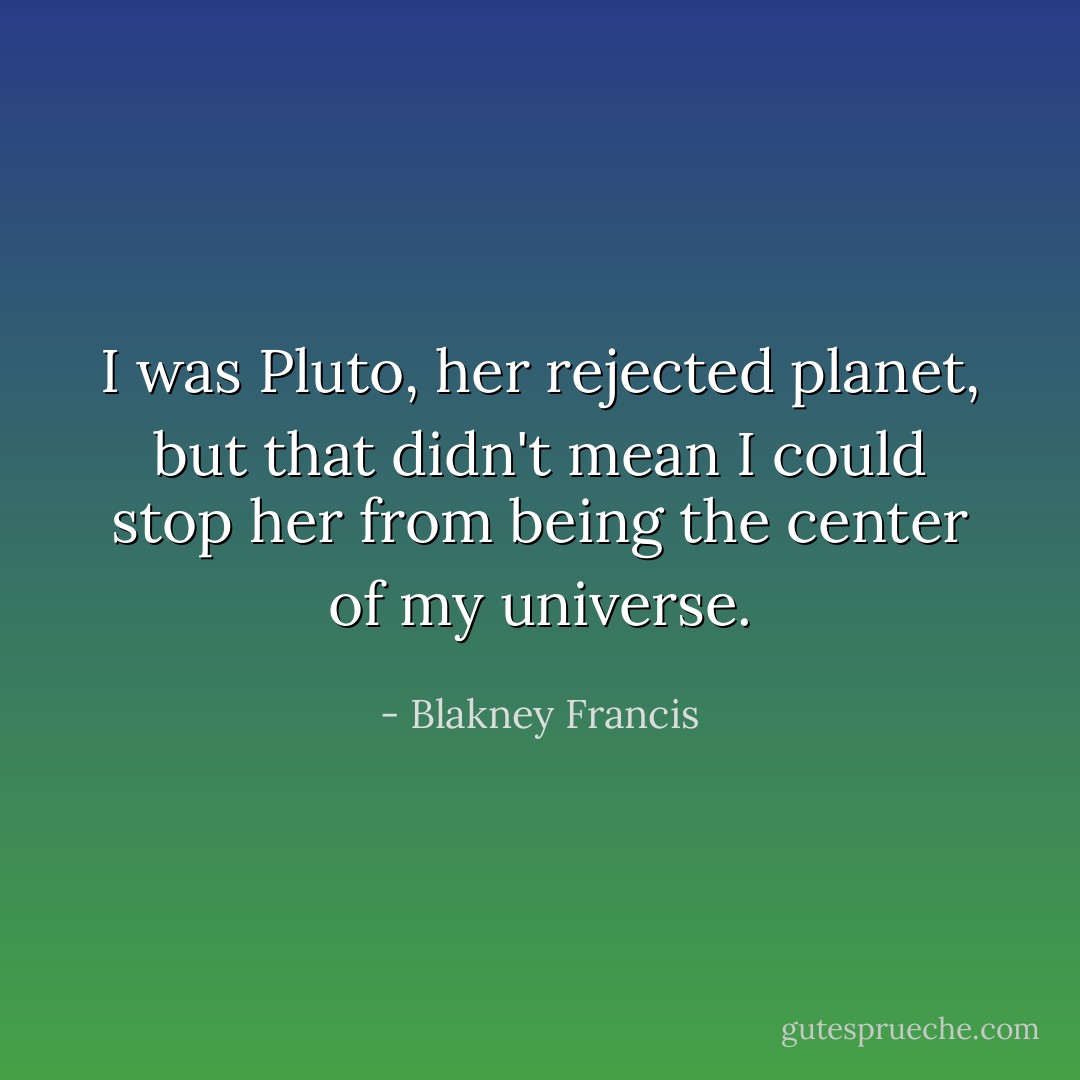 I was Pluto, her rejected planet, but that didn't mean I could stop her from being the center of my universe. - Blakney Francis