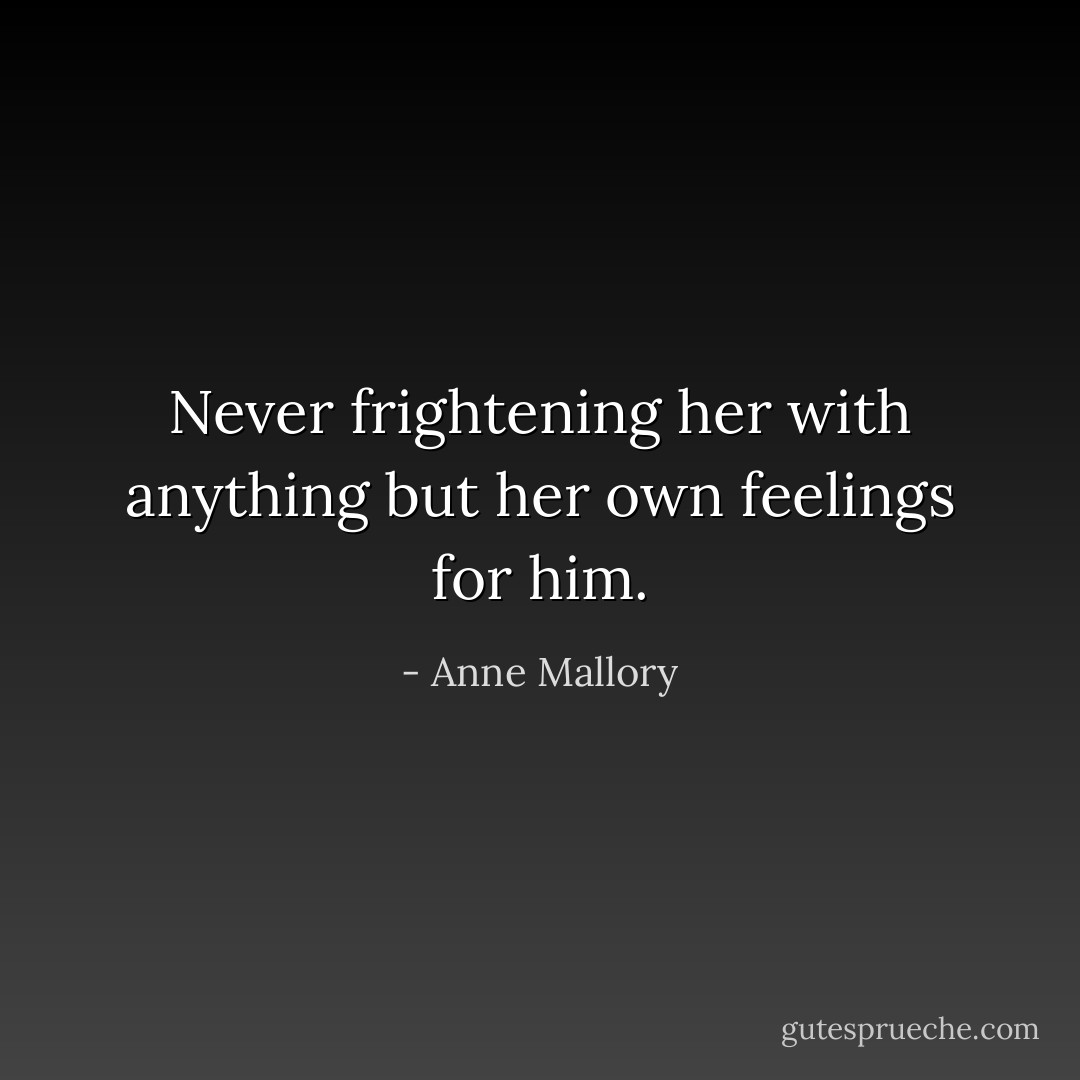 Never frightening her with anything but her own feelings for him. - Anne Mallory