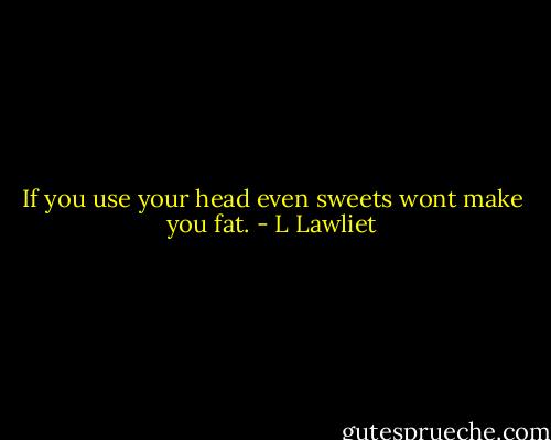 If you use your head even sweets wont make you fat. - L Lawliet