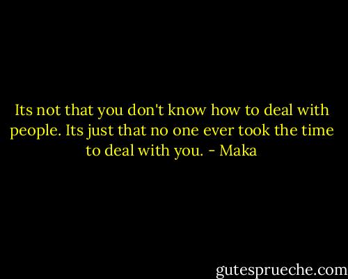 Its not that you don't know how to deal with people. Its just that no one ever took the time to deal with you. - Maka