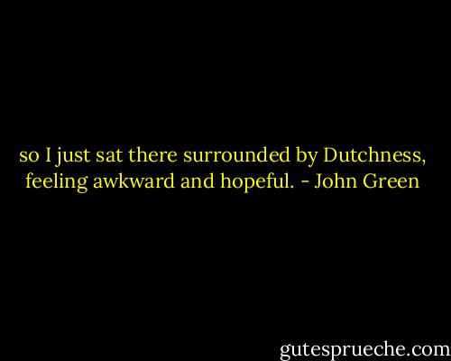 so I just sat there surrounded by Dutchness, feeling awkward and hopeful. - John Green