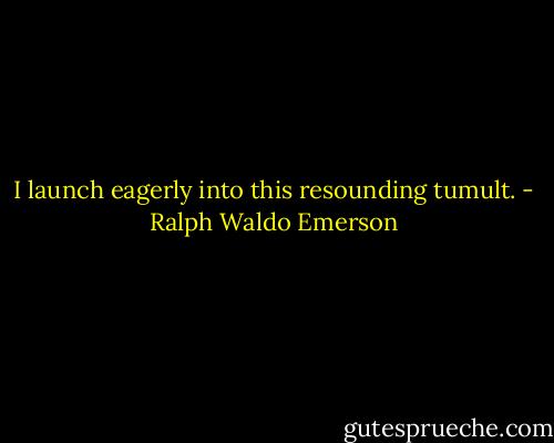 I launch eagerly into this resounding tumult. - Ralph Waldo Emerson